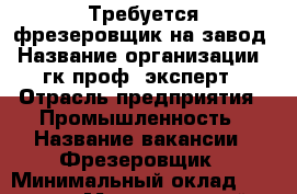 Требуется фрезеровщик на завод › Название организации ­ гк проф- эксперт › Отрасль предприятия ­ Промышленность › Название вакансии ­ Фрезеровщик › Минимальный оклад ­ 43 000 › Максимальный оклад ­ 80 000 › Возраст от ­ 21 › Возраст до ­ 60 - Вологодская обл. Работа » Вакансии   